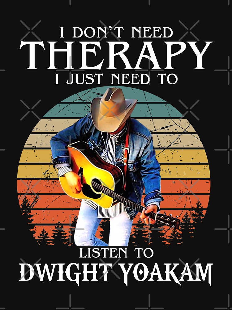 I Don't Need Therapy I Just Need To Listen To Dwight Yoakam Shirt